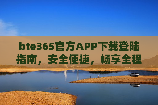 bte365官方APP下载登陆指南,安全便捷,畅享全程服务,bte365官方APP下载登陆指南,安全便捷,畅享全程服务 bte365官方APP下载登陆指南,安全便捷,畅享全程服务,bte365官方APP下载登陆指南,安全便捷,畅享全程服务