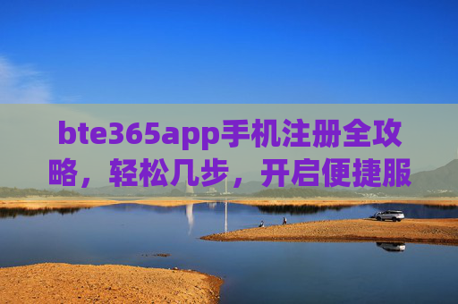 bte365app手机注册全攻略,轻松几步,开启便捷服务体验,bte365app手机注册全攻略,轻松几步开启便捷服务 bte365app手机注册全攻略,轻松几步,开启便捷服务体验,bte365app手机注册全攻略,轻松几步开启便捷服务