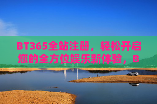 BT365全站注册，轻松开启您的全方位娱乐新体验，BT365全站注册，轻松开启全方位娱乐新体验