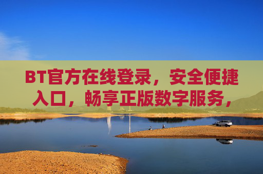 BT官方在线登录,安全便捷入口,畅享正版数字服务,BT官方安全登录入口,畅享正版数字服务 BT官方在线登录,安全便捷入口,畅享正版数字服务,BT官方安全登录入口,畅享正版数字服务