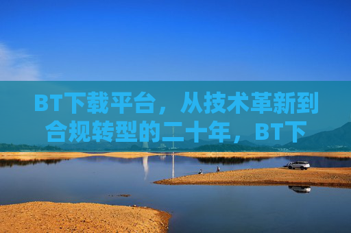 BT下载平台，从技术革新到合规转型的二十年，BT下载平台二十载，从技术革新到合规转型