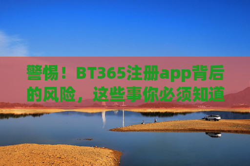 警惕!BT365注册app背后的风险,这些事你必须知道,警惕!BT365注册app风险,这些事你必须知道 警惕!BT365注册app背后的风险,这些事你必须知道,警惕!BT365注册app风险,这些事你必须知道