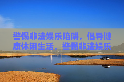 警惕非法娱乐陷阱,倡导健康休闲生活,警惕非法娱乐陷阱,倡导健康休闲生活 警惕非法娱乐陷阱,倡导健康休闲生活,警惕非法娱乐陷阱,倡导健康休闲生活