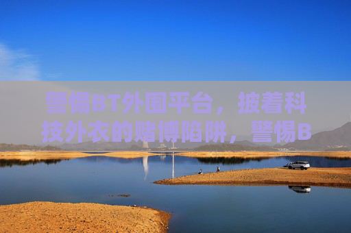 警惕BT外围平台,披着科技外衣的赌博陷阱,警惕BT外围平台,科技外衣下的赌博陷阱 警惕BT外围平台,披着科技外衣的赌博陷阱,警惕BT外围平台,科技外衣下的赌博陷阱