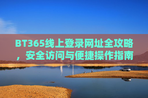 BT365线上登录网址全攻略,安全访问与便捷操作指南,BT365线上登录全攻略,安全访问与便捷操作指南 BT365线上登录网址全攻略,安全访问与便捷操作指南,BT365线上登录全攻略,安全访问与便捷操作指南