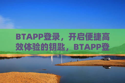 BTAPP登录，开启便捷高效体验的钥匙，BTAPP登录，开启便捷高效体验的钥匙