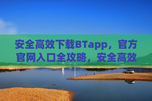 安全高效下载BTapp,官方官网入口全攻略,安全高效下载BTapp,官方官网入口全攻略 安全高效下载BTapp,官方官网入口全攻略,安全高效下载BTapp,官方官网入口全攻略