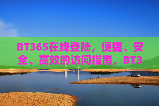 BT365在线登陆,便捷、安全、高效的访问指南,BT365在线登陆,便捷安全高效访问指南 BT365在线登陆,便捷、安全、高效的访问指南,BT365在线登陆,便捷安全高效访问指南