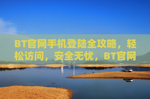 BT官网手机登陆全攻略，轻松访问，安全无忧，BT官网手机登录全攻略，轻松访问，安全无忧