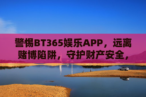 警惕BT365娱乐APP,远离赌博陷阱,守护财产安全,警惕BT365娱乐APP赌博陷阱,守护财产安全 警惕BT365娱乐APP,远离赌博陷阱,守护财产安全,警惕BT365娱乐APP赌博陷阱,守护财产安全