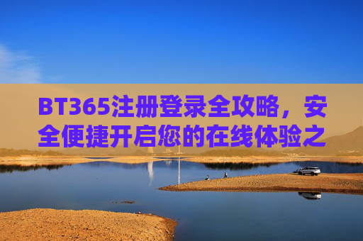 BT365注册登录全攻略,安全便捷开启您的在线体验之旅,BT365注册登录全攻略,安全便捷开启在线体验 BT365注册登录全攻略,安全便捷开启您的在线体验之旅,BT365注册登录全攻略,安全便捷开启在线体验