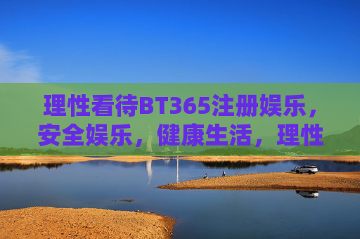 理性看待BT365注册娱乐，安全娱乐，健康生活，理性看待BT365注册娱乐，安全娱乐，健康生活