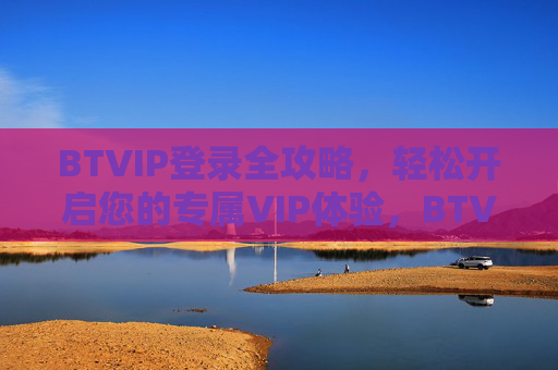 BTVIP登录全攻略，轻松开启您的专属VIP体验，BTVIP登录全攻略，轻松开启专属VIP体验
