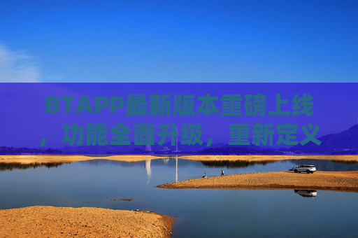 BTAPP最新版本重磅上线,功能全面升级,重新定义高效协作新体验 BTAPP最新版本重磅上线,功能全面升级,重新定义高效协作新体验