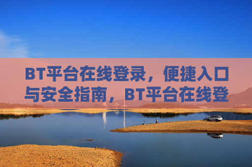 BT平台在线登录,便捷入口与安全指南,BT平台在线登录,便捷入口与安全指南 BT平台在线登录,便捷入口与安全指南,BT平台在线登录,便捷入口与安全指南