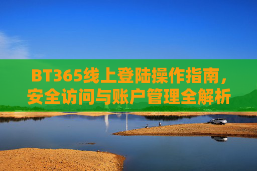 BT365线上登陆操作指南，安全访问与账户管理全解析