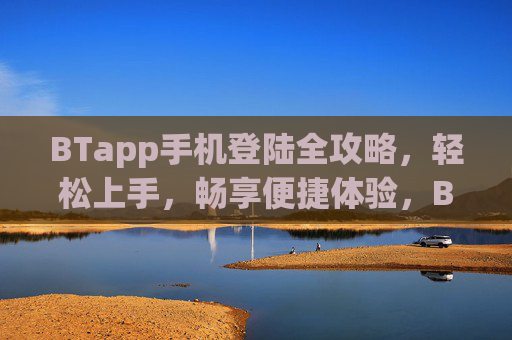 BTapp手机登陆全攻略,轻松上手,畅享便捷体验,BTapp手机登陆全攻略,轻松上手畅享便捷体验 BTapp手机登陆全攻略,轻松上手,畅享便捷体验,BTapp手机登陆全攻略,轻松上手畅享便捷体验