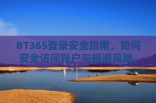 BT365登录安全指南,如何安全访问账户与规避风险,BT365登录安全指南,安全访问账户与规避风险 BT365登录安全指南,如何安全访问账户与规避风险,BT365登录安全指南,安全访问账户与规避风险