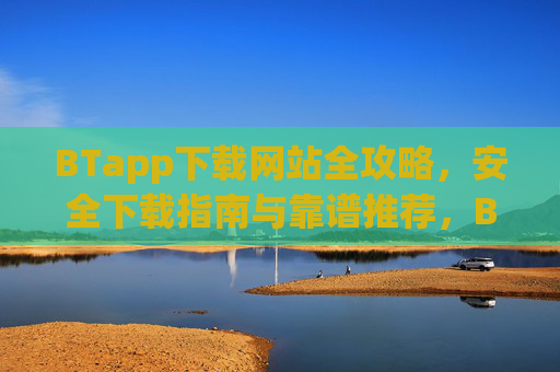 BTapp下载网站全攻略,安全下载指南与靠谱推荐,BTapp下载全攻略,安全指南与靠谱网站推荐 BTapp下载网站全攻略,安全下载指南与靠谱推荐,BTapp下载全攻略,安全指南与靠谱网站推荐