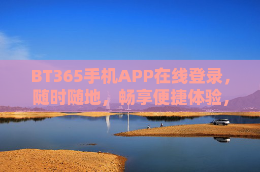 BT365手机APP在线登录，随时随地，畅享便捷体验，BT365手机APP，随时随地便捷登录，畅享无忧体验