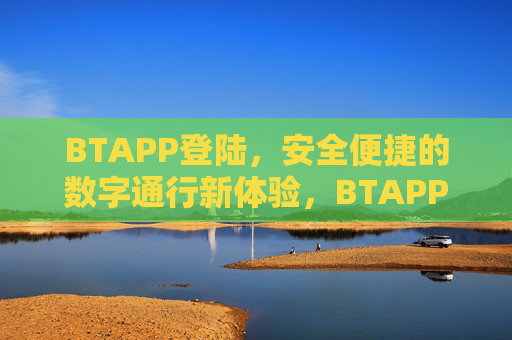 BTAPP登陆，安全便捷的数字通行新体验，BTAPP登陆，安全便捷的数字通行新体验