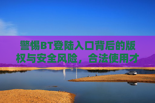 警惕BT登陆入口背后的版权与安全风险,合法使用才是数字时代的正道,警惕BT登陆入口,版权安全风险下的合法使用正道 警惕BT登陆入口背后的版权与安全风险,合法使用才是数字时代的正道,警惕BT登陆入口,版权安全风险下的合法使用正道