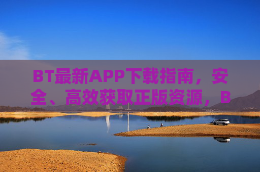 BT最新APP下载指南，安全、高效获取正版资源，BT最新APP下载指南，安全高效获取正版资源