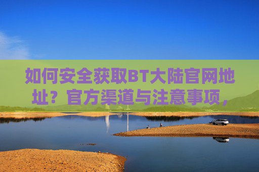 如何安全获取BT大陆官网地址？官方渠道与注意事项，安全获取BT大陆官网地址，官方渠道与注意事项