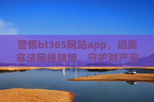 警惕bt365网站app,远离非法网络赌博,守护财产安全 警惕bt365网站app,远离非法网络赌博,守护财产安全
