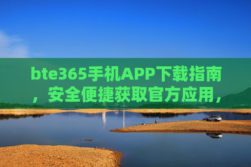 bte365手机APP下载指南,安全便捷获取官方应用,bte365手机APP安全便捷下载指南 bte365手机APP下载指南,安全便捷获取官方应用,bte365手机APP安全便捷下载指南