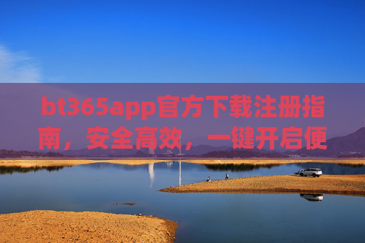bt365app官方下载注册指南,安全高效,一键开启便捷服务,bt365app官方下载注册指南,安全高效,一键开启便捷服务 bt365app官方下载注册指南,安全高效,一键开启便捷服务,bt365app官方下载注册指南,安全高效,一键开启便捷服务