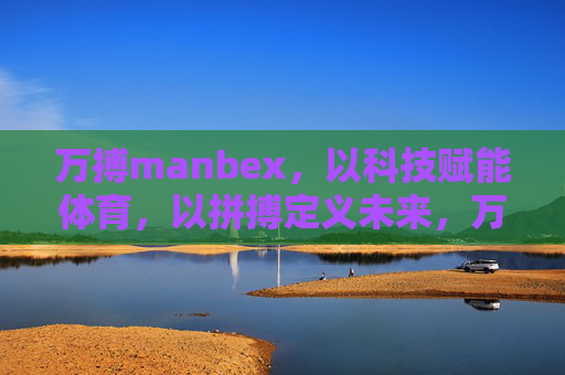 万搏manbex,以科技赋能体育,以拼搏定义未来,万搏manbex,以科技赋能体育,以拼搏定义未来 万搏manbex,以科技赋能体育,以拼搏定义未来,万搏manbex,以科技赋能体育,以拼搏定义未来