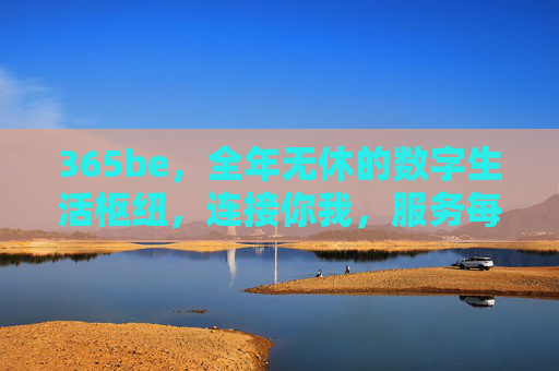 365be,全年无休的数字生活枢纽,连接你我,服务每一天,365be,全年无休的数字生活枢纽 365be,全年无休的数字生活枢纽,连接你我,服务每一天,365be,全年无休的数字生活枢纽