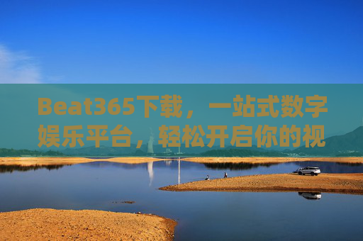 Beat365下载,一站式数字娱乐平台,轻松开启你的视听盛宴,Beat365下载,开启一站式视听盛宴 Beat365下载,一站式数字娱乐平台,轻松开启你的视听盛宴,Beat365下载,开启一站式视听盛宴