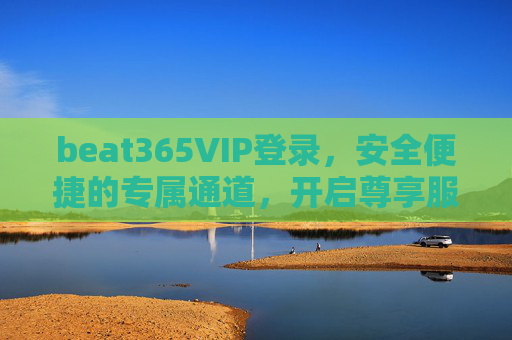 beat365VIP登录,安全便捷的专属通道,开启尊享服务体验,beat365VIP登录,安全便捷的尊享专属通道 beat365VIP登录,安全便捷的专属通道,开启尊享服务体验,beat365VIP登录,安全便捷的尊享专属通道