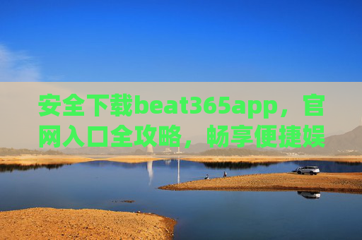 安全下载beat365app,官网入口全攻略,畅享便捷娱乐体验,beat365app安全下载官网入口全攻略,畅享便捷娱乐体验 安全下载beat365app,官网入口全攻略,畅享便捷娱乐体验,beat365app安全下载官网入口全攻略,畅享便捷娱乐体验