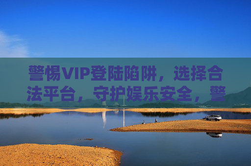警惕VIP登陆陷阱,选择合法平台,守护娱乐安全,警惕VIP登陆陷阱,合法平台守护娱乐安全 警惕VIP登陆陷阱,选择合法平台,守护娱乐安全,警惕VIP登陆陷阱,合法平台守护娱乐安全