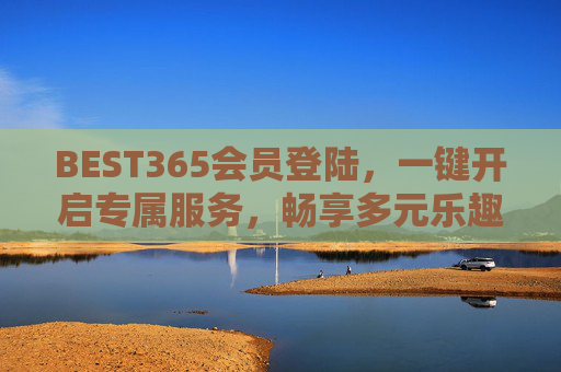BEST365会员登陆,一键开启专属服务,畅享多元乐趣,BEST365会员登录,一键解锁专属多元乐趣 BEST365会员登陆,一键开启专属服务,畅享多元乐趣,BEST365会员登录,一键解锁专属多元乐趣