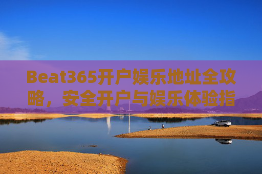 Beat365开户娱乐地址全攻略,安全开户与娱乐体验指南,Beat365开户娱乐安全与体验全攻略 Beat365开户娱乐地址全攻略,安全开户与娱乐体验指南,Beat365开户娱乐安全与体验全攻略