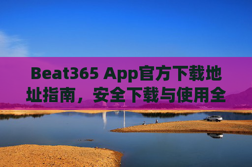 Beat365 App官方下载地址指南，安全下载与使用全解析，Beat365 App官方下载与安全使用全解析