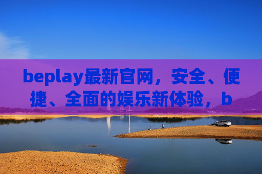 beplay最新官网,安全、便捷、全面的娱乐新体验,beplay最新官网,安全便捷全面的娱乐新体验 beplay最新官网,安全、便捷、全面的娱乐新体验,beplay最新官网,安全便捷全面的娱乐新体验