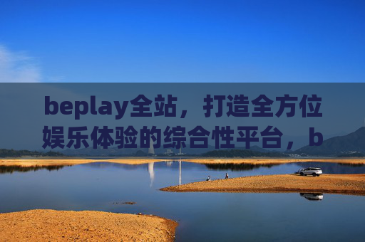 beplay全站,打造全方位娱乐体验的综合性平台,beplay全站,打造全方位娱乐体验的综合性平台 beplay全站,打造全方位娱乐体验的综合性平台,beplay全站,打造全方位娱乐体验的综合性平台