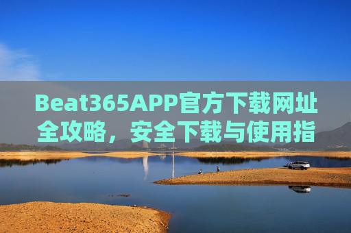 Beat365APP官方下载网址全攻略,安全下载与使用指南,Beat365APP官方下载全攻略,安全下载与使用指南 Beat365APP官方下载网址全攻略,安全下载与使用指南,Beat365APP官方下载全攻略,安全下载与使用指南