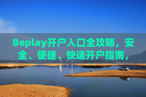 Beplay开户入口全攻略,安全、便捷、快速开户指南,Beplay开户入口全攻略,安全便捷快速开户指南 Beplay开户入口全攻略,安全、便捷、快速开户指南,Beplay开户入口全攻略,安全便捷快速开户指南