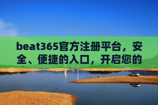 beat365官方注册平台,安全、便捷的入口,开启您的优质服务体验,beat365官方注册平台,安全便捷入口,开启优质服务体验 beat365官方注册平台,安全、便捷的入口,开启您的优质服务体验,beat365官方注册平台,安全便捷入口,开启优质服务体验
