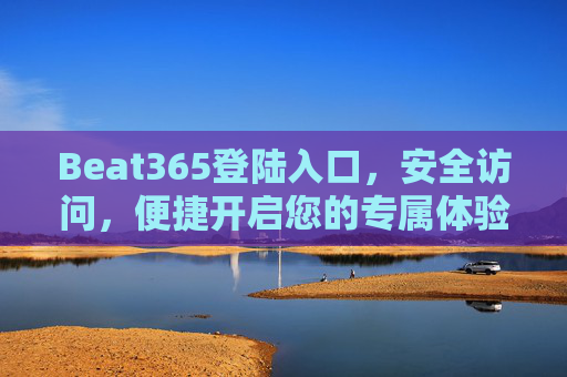 Beat365登陆入口,安全访问,便捷开启您的专属体验,Beat365安全便捷登陆入口,开启专属体验 Beat365登陆入口,安全访问,便捷开启您的专属体验,Beat365安全便捷登陆入口,开启专属体验