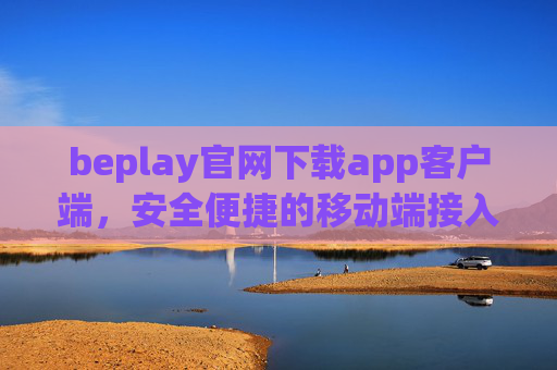 beplay官网下载app客户端,安全便捷的移动端接入指南,beplay官网APP下载,安全便捷移动端接入指南 beplay官网下载app客户端,安全便捷的移动端接入指南,beplay官网APP下载,安全便捷移动端接入指南