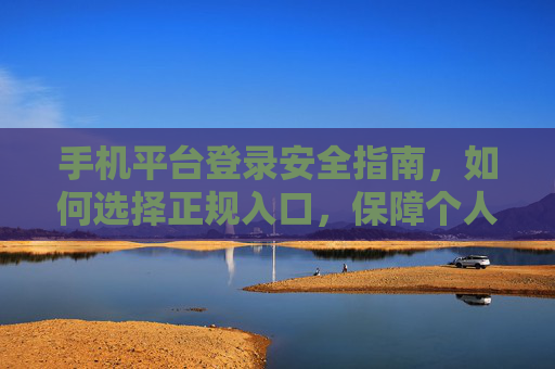 手机平台登录安全指南,如何选择正规入口,保障个人信息安全,手机平台登录安全,选正规入口,护个人信息安全 手机平台登录安全指南,如何选择正规入口,保障个人信息安全,手机平台登录安全,选正规入口,护个人信息安全