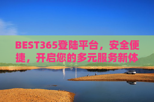 BEST365登陆平台,安全便捷,开启您的多元服务新体验,BEST365登陆平台,安全便捷,开启多元服务新体验 BEST365登陆平台,安全便捷,开启您的多元服务新体验,BEST365登陆平台,安全便捷,开启多元服务新体验