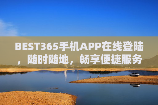 BEST365手机APP在线登陆,随时随地,畅享便捷服务体验,BEST365手机APP,随时随地畅享便捷服务 BEST365手机APP在线登陆,随时随地,畅享便捷服务体验,BEST365手机APP,随时随地畅享便捷服务